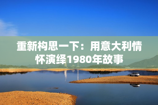 重新構思一下：用意大利情懷演繹1980年故事