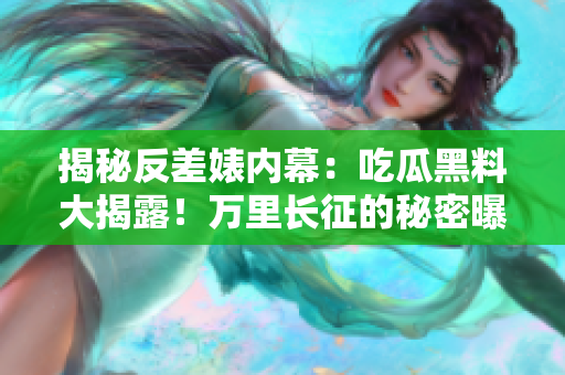 揭秘反差婊內(nèi)幕：吃瓜黑料大揭露！萬里長征的秘密曝光