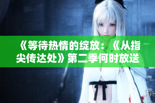 《等待熱情的綻放：《從指尖傳達處》第二季何時放送？》