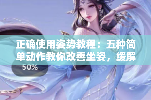 正確使用姿勢教程：五種簡單動作教你改善坐姿，緩解頸椎疼痛