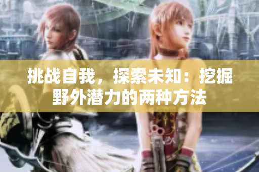 挑戰(zhàn)自我，探索未知：挖掘野外潛力的兩種方法