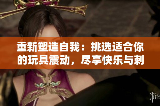 重新塑造自我：挑選適合你的玩具震動(dòng)，盡享快樂與刺激