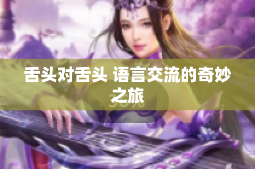 舌頭對(duì)舌頭 語(yǔ)言交流的奇妙之旅