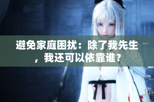 避免家庭困擾：除了我先生，我還可以依靠誰(shuí)？