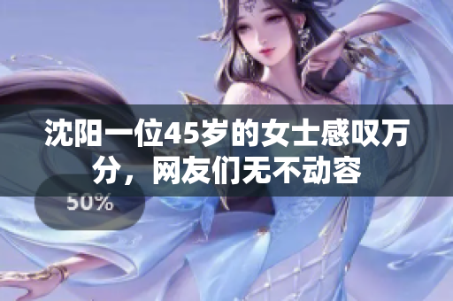 沈陽一位45歲的女士感嘆萬分，網友們無不動容