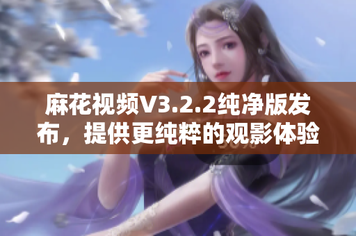 麻花視頻V3.2.2純凈版發(fā)布，提供更純粹的觀影體驗