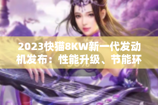 2023快貓8KW新一代發(fā)動(dòng)機(jī)發(fā)布：性能升級(jí)、節(jié)能環(huán)保