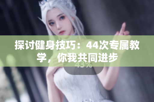 探討健身技巧：44次專屬教學，你我共同進步