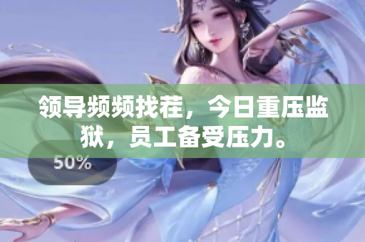 領(lǐng)導(dǎo)頻頻找茬，今日重壓監(jiān)獄，員工備受壓力。