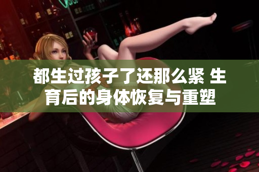 都生過(guò)孩子了還那么緊 生育后的身體恢復(fù)與重塑