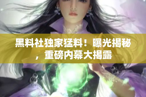黑料社獨(dú)家猛料！曝光揭秘，重磅內(nèi)幕大揭露