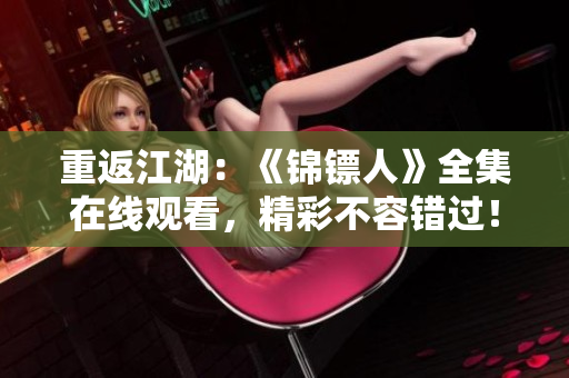 重返江湖：《錦鏢人》全集在線觀看，精彩不容錯(cuò)過(guò)！