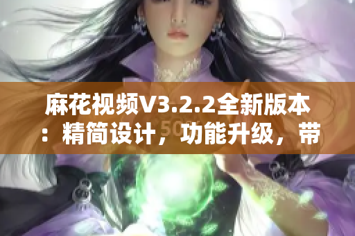 麻花視頻V3.2.2全新版本：精簡設(shè)計，功能升級，帶來更流暢的觀影體驗