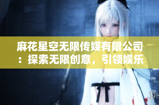 麻花星空無限傳媒有限公司：探索無限創(chuàng)意，引領(lǐng)娛樂未來