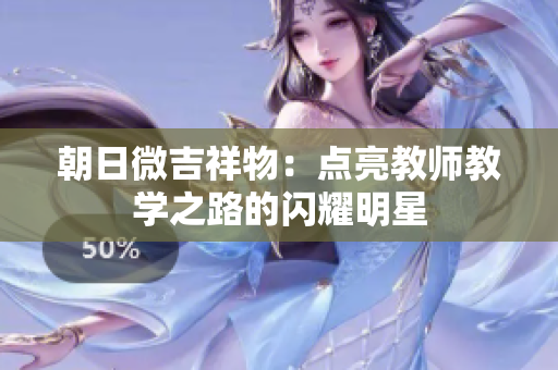 朝日微吉祥物：點(diǎn)亮教師教學(xué)之路的閃耀明星