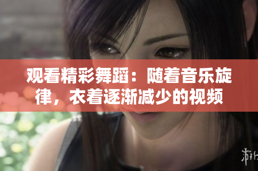 觀看精彩舞蹈：隨著音樂(lè)旋律，衣著逐漸減少的視頻