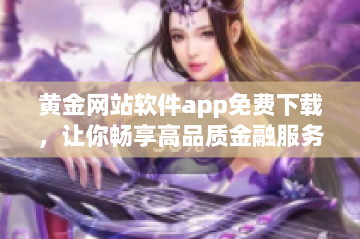 黃金網(wǎng)站軟件app免費(fèi)下載，讓你暢享高品質(zhì)金融服務(wù)