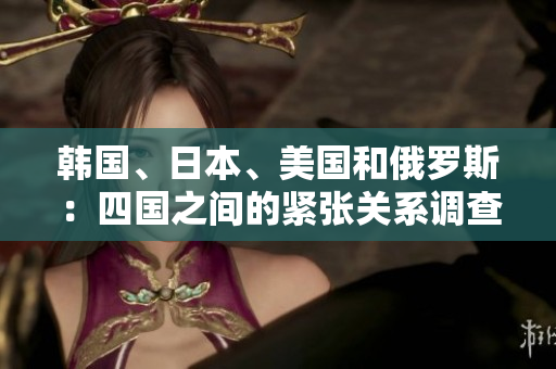韓國、日本、美國和俄羅斯：四國之間的緊張關(guān)系調(diào)查