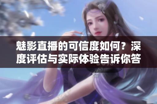 魅影直播的可信度如何？深度評(píng)估與實(shí)際體驗(yàn)告訴你答案