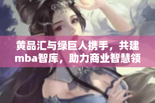 黃品匯與綠巨人攜手，共建mba智庫(kù)，助力商業(yè)智慧領(lǐng)域，激發(fā)創(chuàng)新動(dòng)力