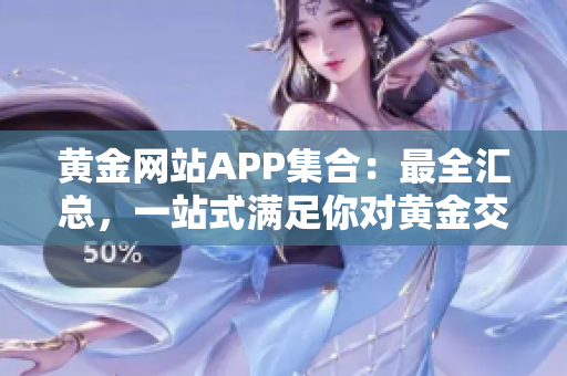 黃金網(wǎng)站APP集合：最全匯總，一站式滿足你對(duì)黃金交易的需求