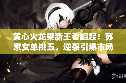 黃心火龍果新王者崛起！蘇家女單挑五，逆襲引爆市場(chǎng)狂潮！