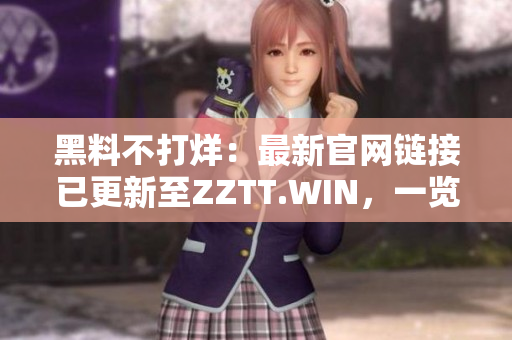 黑料不打烊：最新官網(wǎng)鏈接已更新至ZZTT.WIN，一覽無余涉密內(nèi)幕。