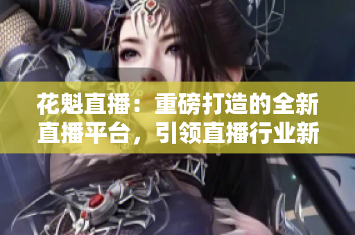 花魁直播：重磅打造的全新直播平臺(tái)，引領(lǐng)直播行業(yè)新風(fēng)尚