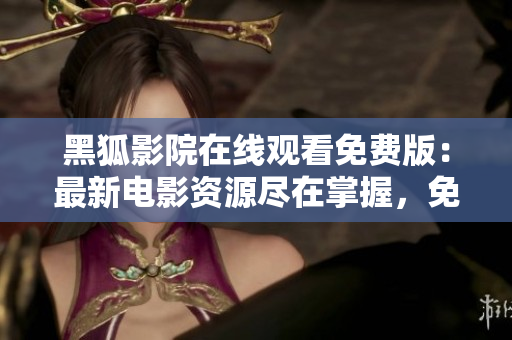 黑狐影院在線觀看免費(fèi)版：最新電影資源盡在掌握，免費(fèi)暢享影視盛宴
