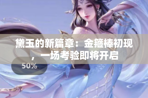黛玉的新篇章：金箍棒初現(xiàn)，一場(chǎng)考驗(yàn)即將開啟