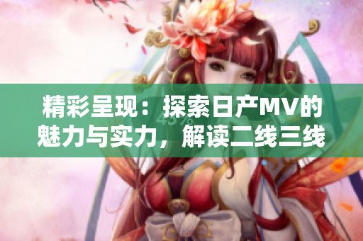 精彩呈現(xiàn)：探索日產(chǎn)MV的魅力與實力，解讀二線三線市場的新動向