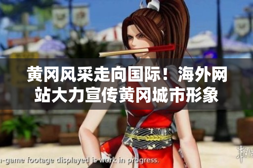 黃岡風(fēng)采走向國際！海外網(wǎng)站大力宣傳黃岡城市形象