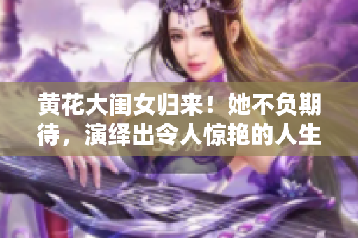 黃花大閨女歸來(lái)！她不負(fù)期待，演繹出令人驚艷的人生轉(zhuǎn)變
