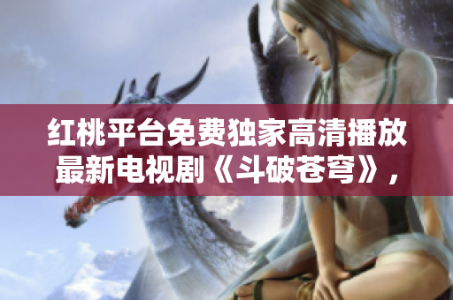 紅桃平臺免費獨家高清播放最新電視劇《斗破蒼穹》，精彩劇情盡在觀看！
