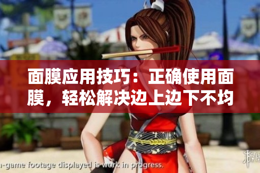 面膜應(yīng)用技巧：正確使用面膜，輕松解決邊上邊下不均勻問題