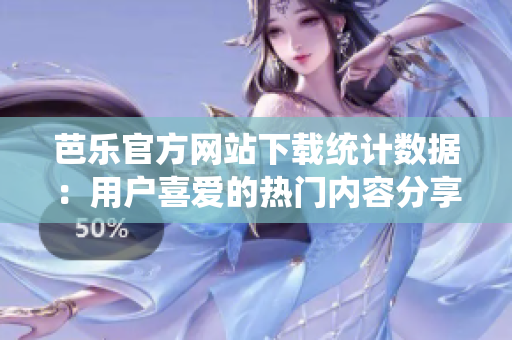 芭樂(lè)官方網(wǎng)站下載統(tǒng)計(jì)數(shù)據(jù)：用戶喜愛的熱門內(nèi)容分享