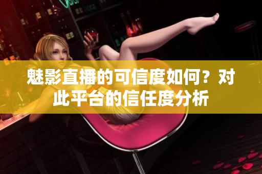 魅影直播的可信度如何？對(duì)此平臺(tái)的信任度分析