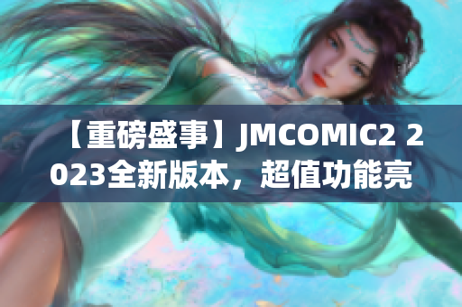 【重磅盛事】JMCOMIC2 2023全新版本，超值功能亮點揭秘！