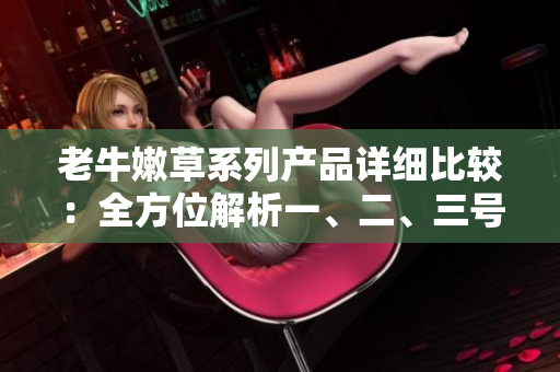 老牛嫩草系列產(chǎn)品詳細(xì)比較：全方位解析一、二、三號產(chǎn)品的區(qū)別