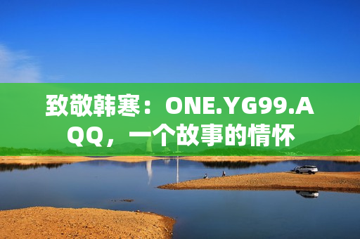 致敬韓寒：ONE.YG99.AQQ，一個故事的情懷