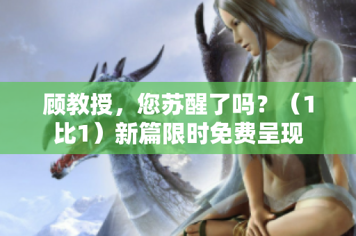 顧教授，您蘇醒了嗎？（1比1）新篇限時(shí)免費(fèi)呈現(xiàn)