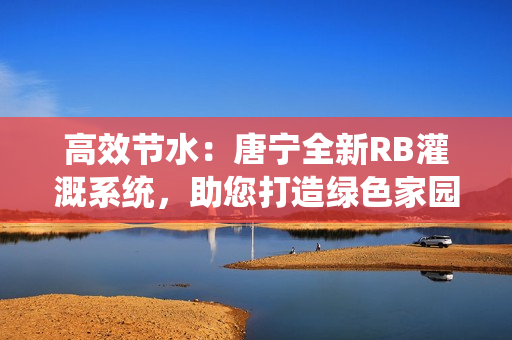 高效節(jié)水：唐寧全新RB灌溉系統(tǒng)，助您打造綠色家園！