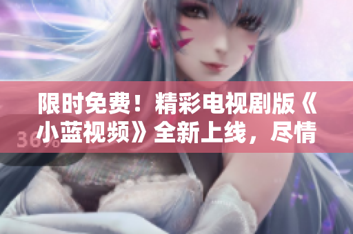 限時(shí)免費(fèi)！精彩電視劇版《小藍(lán)視頻》全新上線，盡情暢享獨(dú)家內(nèi)容！