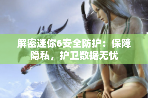 解密迷你6安全防護(hù)：保障隱私，護(hù)衛(wèi)數(shù)據(jù)無憂