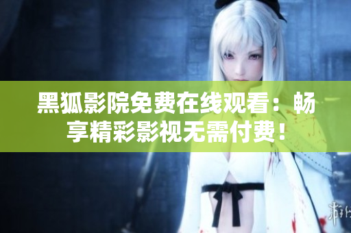 黑狐影院免費(fèi)在線觀看：暢享精彩影視無(wú)需付費(fèi)！
