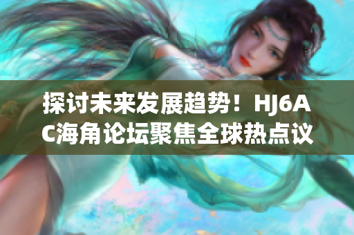 探討未來發(fā)展趨勢！HJ6AC海角論壇聚焦全球熱點議題