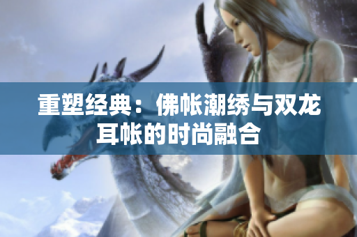 重塑經(jīng)典：佛帳潮繡與雙龍耳帳的時(shí)尚融合