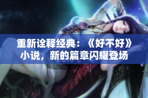 重新詮釋經(jīng)典：《好不好》小說(shuō)，新的篇章閃耀登場(chǎng)