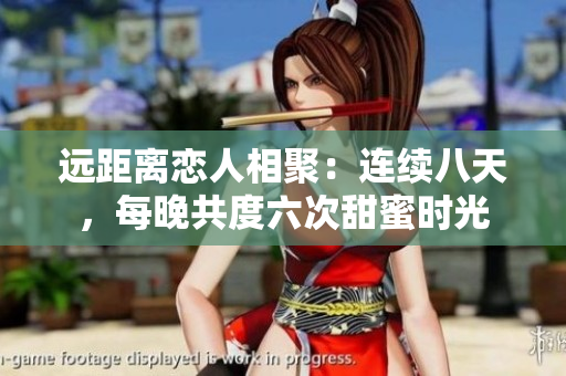 遠(yuǎn)距離戀人相聚：連續(xù)八天，每晚共度六次甜蜜時(shí)光