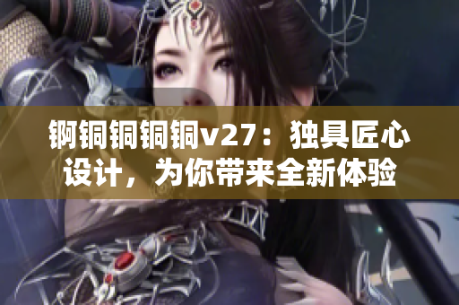 錒銅銅銅銅v27：獨具匠心設(shè)計，為你帶來全新體驗